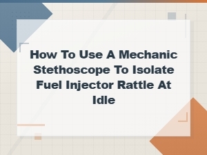 How to Use a Mechanic's Stethoscope to Diagnose Fuel Injector Rattle at Idle