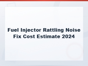 Fuel Injector Rattling Noise Fix: Cost Estimate and Repair Solutions 2024